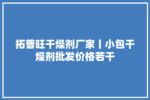 拓普旺干燥剂厂家丨小包干燥剂批发价格若干