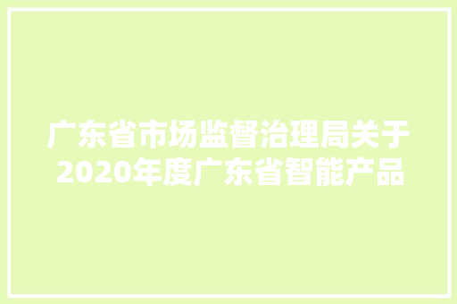广东省市场监督治理局关于2020年度广东省智能产品质量监督抽查情况的通知布告