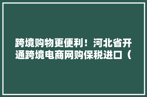 跨境购物更便利！河北省开通跨境电商网购保税进口（1210）营业