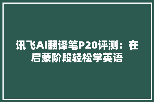 讯飞AI翻译笔P20评测：在启蒙阶段轻松学英语