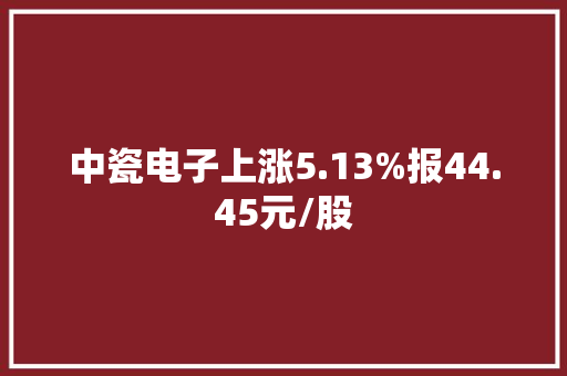 中瓷电子上涨5.13%报44.45元/股
