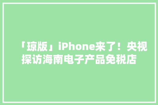 「琼版」iPhone来了！央视探访海南电子产品免税店