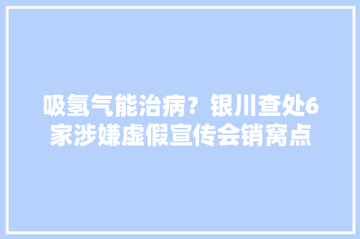 吸氢气能治病？银川查处6家涉嫌虚假宣传会销窝点