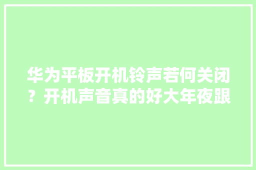 华为平板开机铃声若何关闭？开机声音真的好大年夜跟音响似的