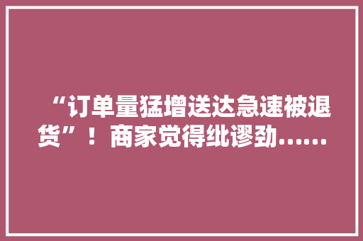 “订单量猛增送达急速被退货”！商家觉得纰谬劲……