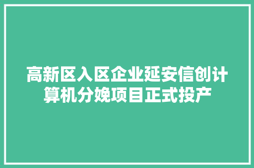 高新区入区企业延安信创计算机分娩项目正式投产