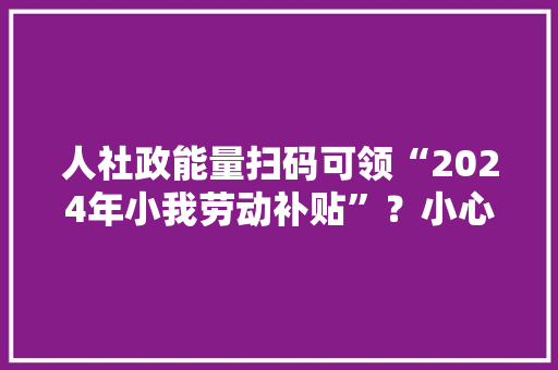 人社政能量扫码可领“2024年小我劳动补贴”？小心是诱骗！