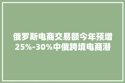俄罗斯电商交易额今年预增25%-30%中俄跨境电商潜力大年夜