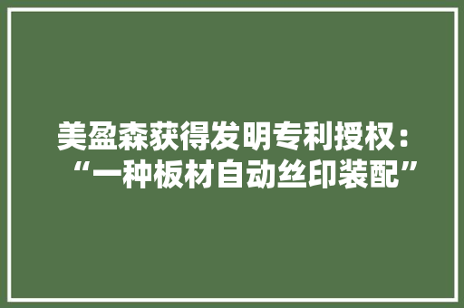美盈森获得发明专利授权：“一种板材自动丝印装配”
