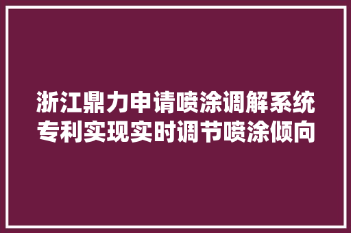 浙江鼎力申请喷涂调解系统专利实现实时调节喷涂倾向以担保喷涂质量