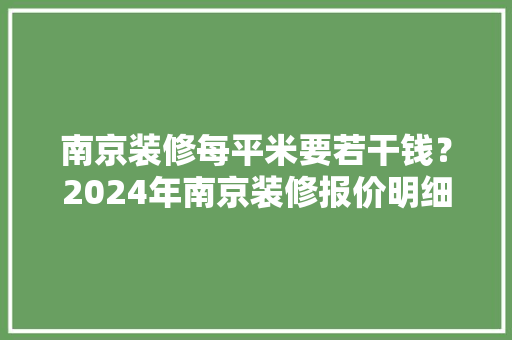 南京装修每平米要若干钱？2024年南京装修报价明细表单