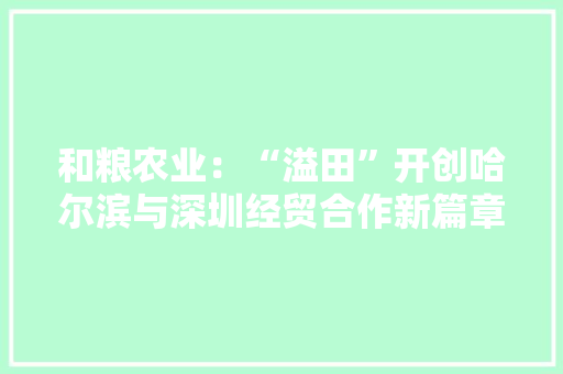 和粮农业：“溢田”开创哈尔滨与深圳经贸合作新篇章