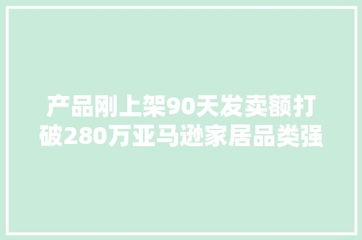 产品刚上架90天发卖额打破280万亚马逊家居品类强势崛起