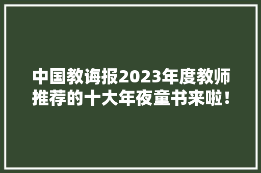 中国教诲报2023年度教师推荐的十大年夜童书来啦！带着孩子看起来