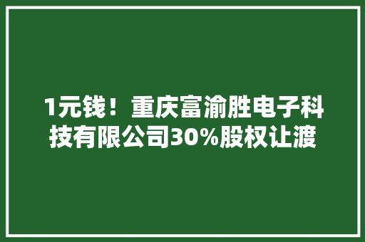 1元钱！重庆富渝胜电子科技有限公司30%股权让渡