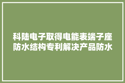 科陆电子取得电能表端子座防水结构专利解决产品防水等级不高和人工装配导致产品防水一致性差的问题