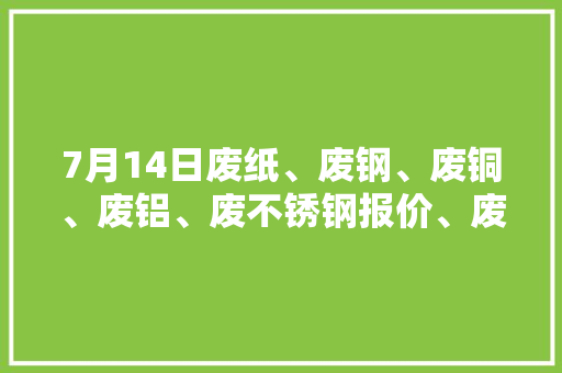 7月14日废纸、废钢、废铜、废铝、废不锈钢报价、废电瓶、废塑料报价参考