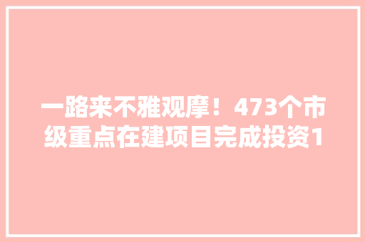一路来不雅观摩！473个市级重点在建项目完成投资1305亿元