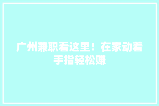 广州兼职看这里！在家动着手指轻松赚