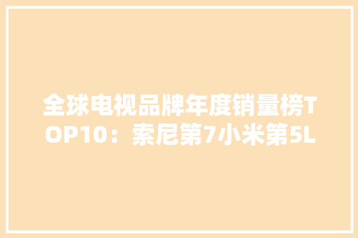 全球电视品牌年度销量榜TOP10：索尼第7小米第5LG位居第4