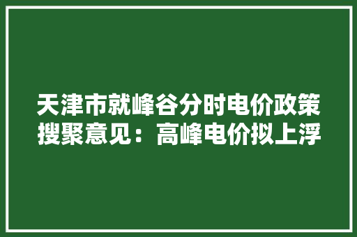 天津市就峰谷分时电价政策搜聚意见：高峰电价拟上浮60%