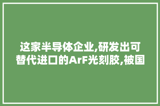 这家半导体企业,研发出可替代进口的ArF光刻胶,被国家评为小巨人