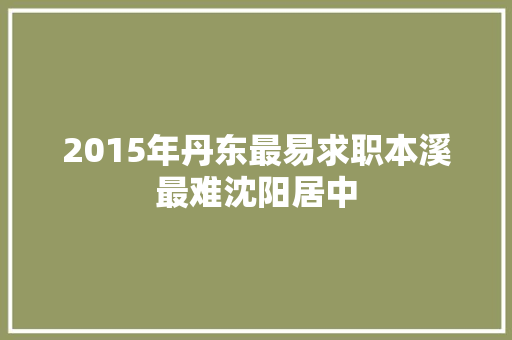 2015年丹东最易求职本溪最难沈阳居中