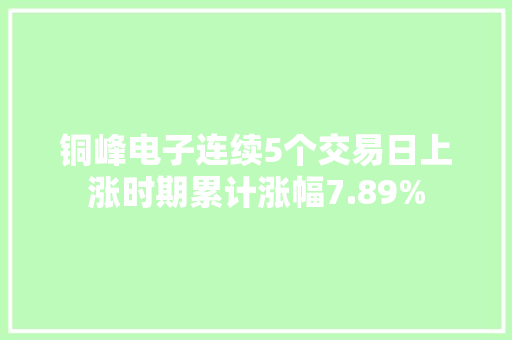 铜峰电子连续5个交易日上涨时期累计涨幅7.89%