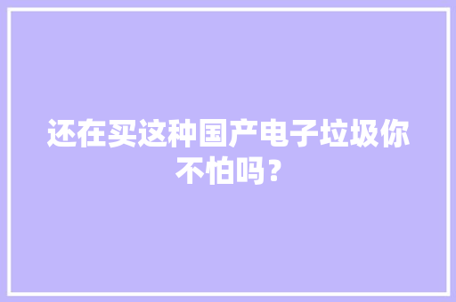 还在买这种国产电子垃圾你不怕吗？