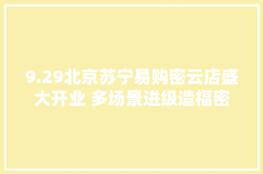 9.29北京苏宁易购密云店盛大开业 多场景进级造福密云市平易近
