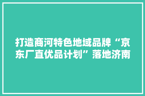 打造商河特色地域品牌“京东厂直优品计划”落地济南商河县