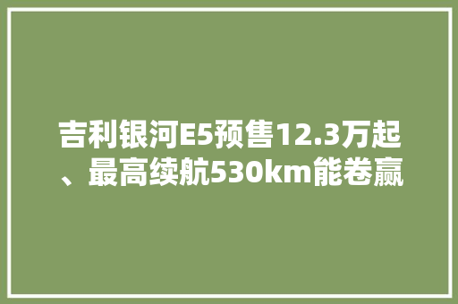 吉利银河E5预售12.3万起、最高续航530km能卷赢元PLUS吗？