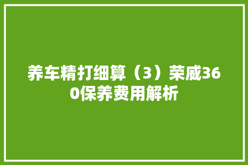 养车精打细算（3）荣威360保养费用解析