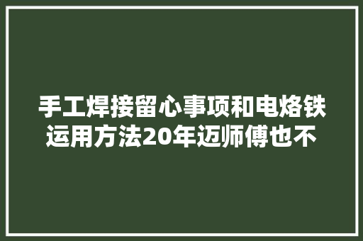 手工焊接留心事项和电烙铁运用方法20年迈师傅也不一定都知道！