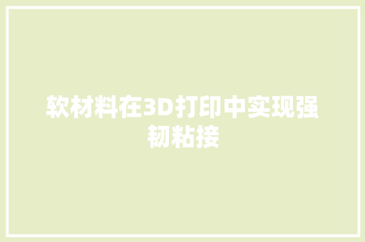 软材料在3D打印中实现强韧粘接