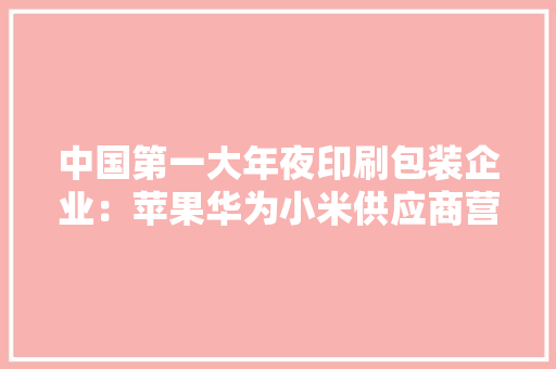 中国第一大年夜印刷包装企业：苹果华为小米供应商营收跨越150亿元