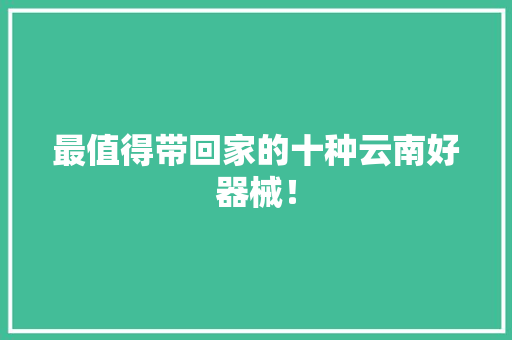 最值得带回家的十种云南好器械！