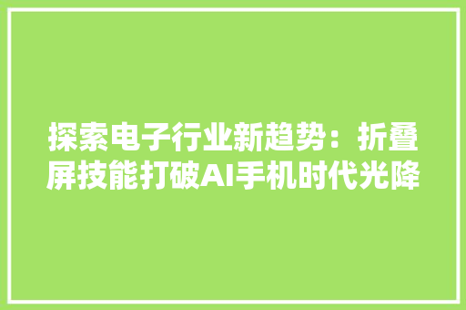 探索电子行业新趋势：折叠屏技能打破AI手机时代光降面板行业需求激增！
