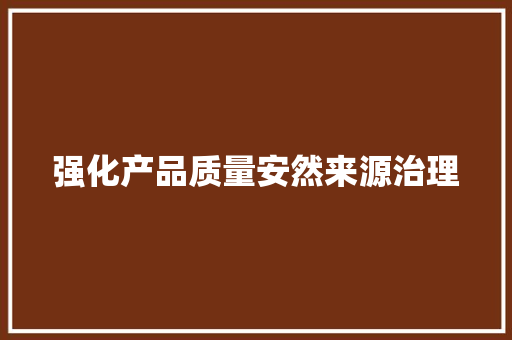 强化产品质量安然来源治理