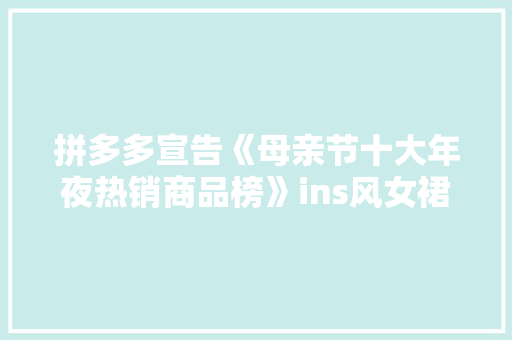 拼多多宣告《母亲节十大年夜热销商品榜》ins风女裙、花卉、iPhonse SE位列前三