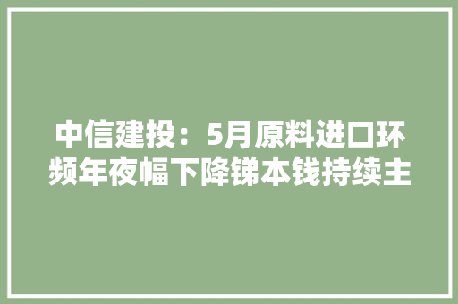 中信建投：5月原料进口环频年夜幅下降锑本钱持续主要