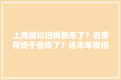 上海版以旧换新来了？去库存终于登场了？还丰年夜招吗？