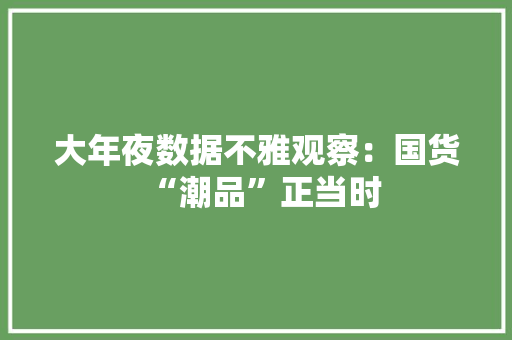 大年夜数据不雅观察：国货“潮品”正当时