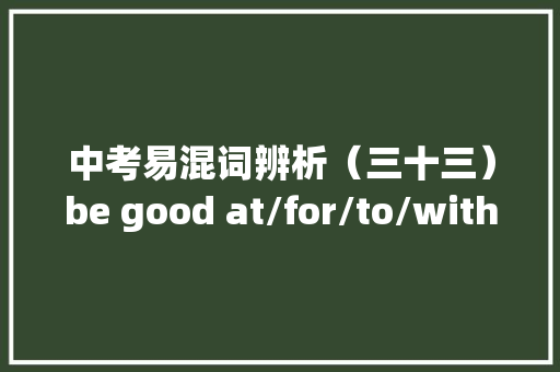 中考易混词辨析（三十三）be good at/for/to/with