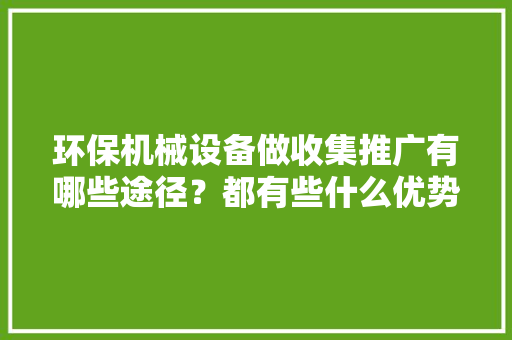 环保机械设备做收集推广有哪些途径？都有些什么优势？
