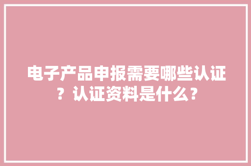 电子产品申报需要哪些认证？认证资料是什么？