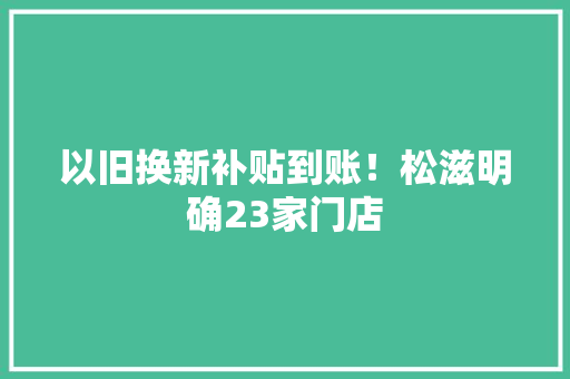 以旧换新补贴到账！松滋明确23家门店