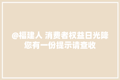 @福建人 消费者权益日光降您有一份提示请查收