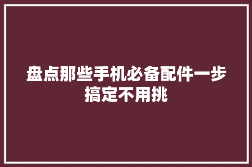 盘点那些手机必备配件一步搞定不用挑
