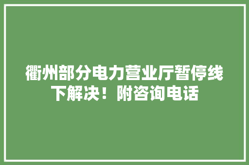 衢州部分电力营业厅暂停线下解决！附咨询电话